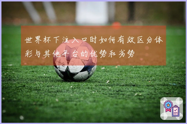 世界杯下注入口时如何有效区分体彩与其他平台的优势和劣势