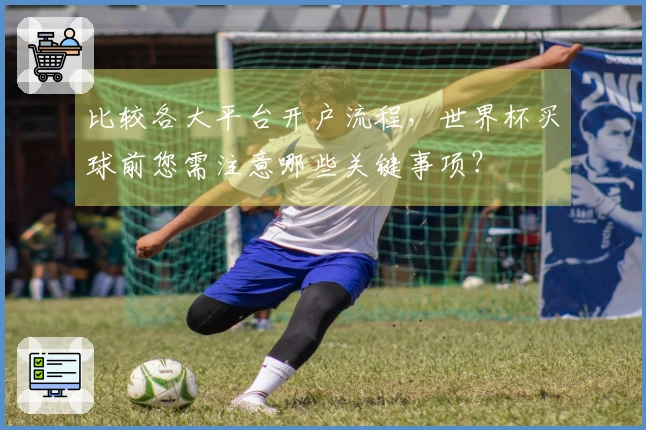 比较各大平台开户流程，世界杯买球前您需注意哪些关键事项？