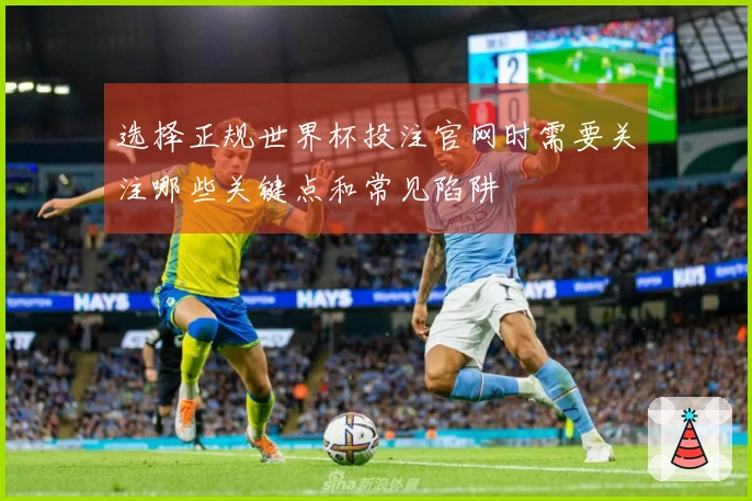选择正规世界杯投注官网时需要关注哪些关键点和常见陷阱
