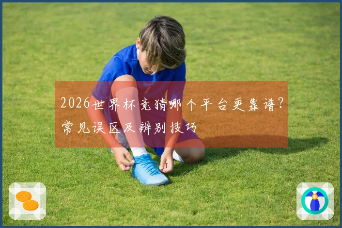 2026世界杯竞猜哪个平台更靠谱？常见误区及辨别技巧
